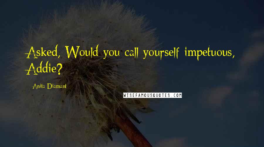 Anita Diamant Quotes: Asked, Would you call yourself impetuous, Addie?