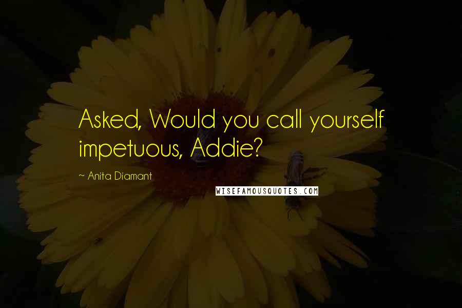 Anita Diamant Quotes: Asked, Would you call yourself impetuous, Addie?