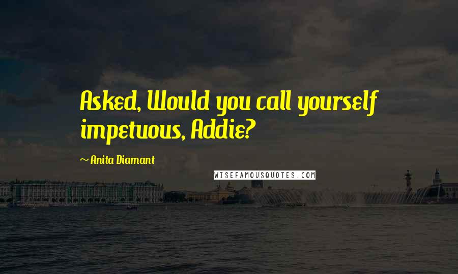 Anita Diamant Quotes: Asked, Would you call yourself impetuous, Addie?