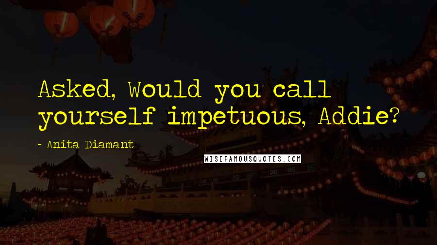 Anita Diamant Quotes: Asked, Would you call yourself impetuous, Addie?