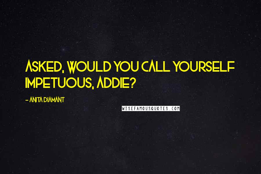 Anita Diamant Quotes: Asked, Would you call yourself impetuous, Addie?