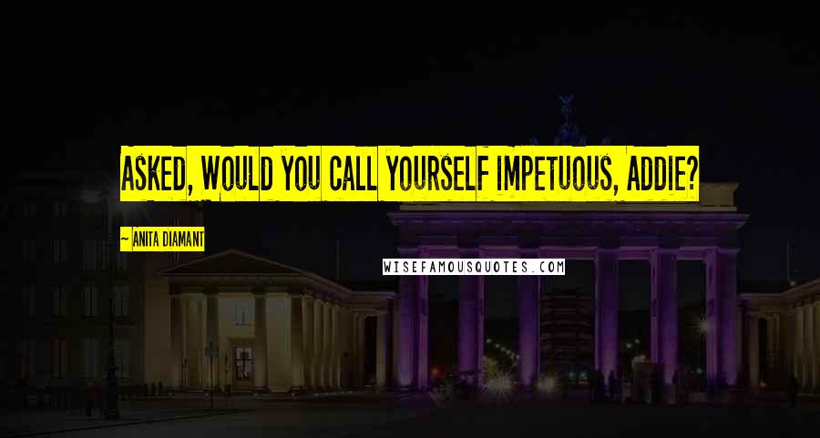 Anita Diamant Quotes: Asked, Would you call yourself impetuous, Addie?