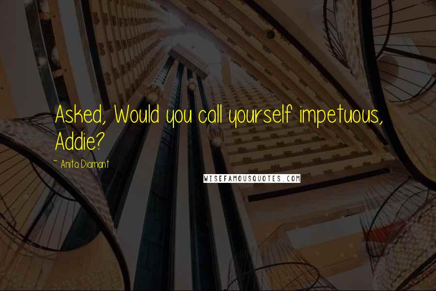 Anita Diamant Quotes: Asked, Would you call yourself impetuous, Addie?