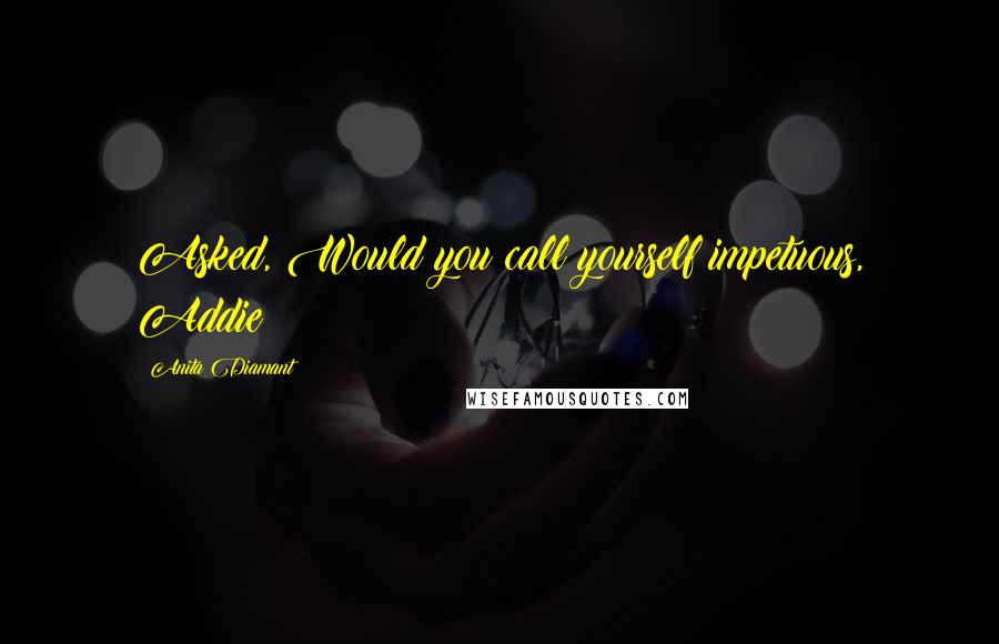 Anita Diamant Quotes: Asked, Would you call yourself impetuous, Addie?