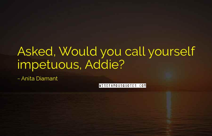 Anita Diamant Quotes: Asked, Would you call yourself impetuous, Addie?