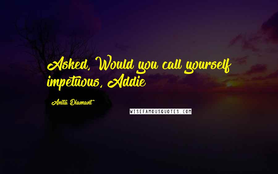 Anita Diamant Quotes: Asked, Would you call yourself impetuous, Addie?