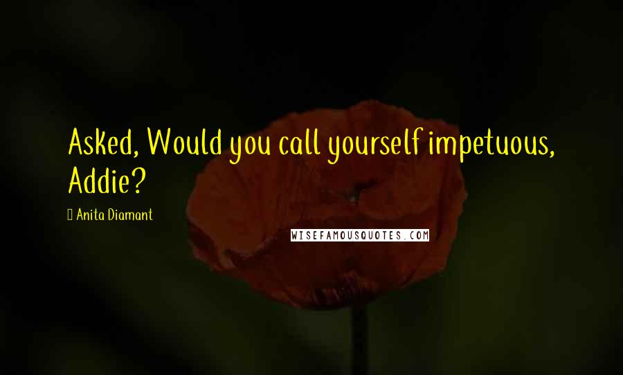 Anita Diamant Quotes: Asked, Would you call yourself impetuous, Addie?