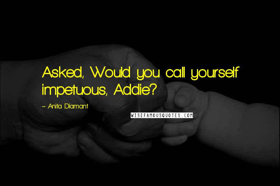 Anita Diamant Quotes: Asked, Would you call yourself impetuous, Addie?