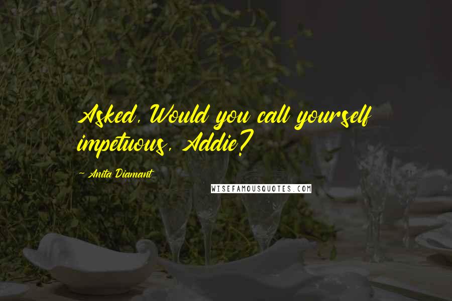 Anita Diamant Quotes: Asked, Would you call yourself impetuous, Addie?