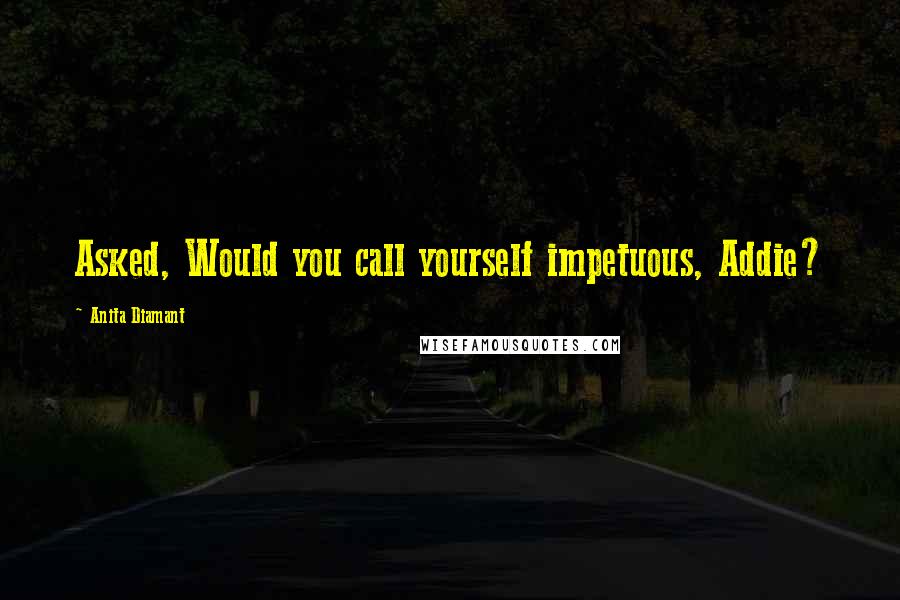 Anita Diamant Quotes: Asked, Would you call yourself impetuous, Addie?