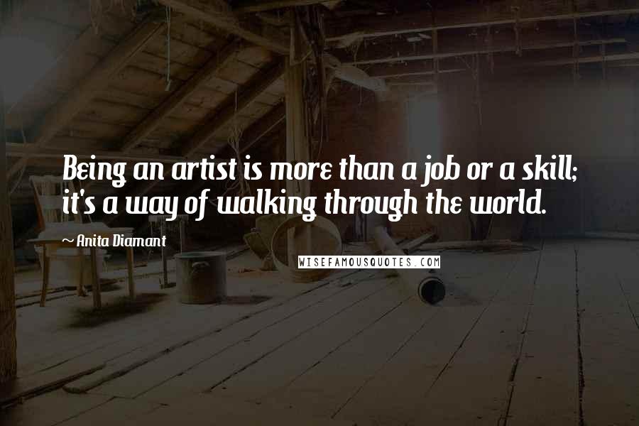 Anita Diamant Quotes: Being an artist is more than a job or a skill; it's a way of walking through the world.