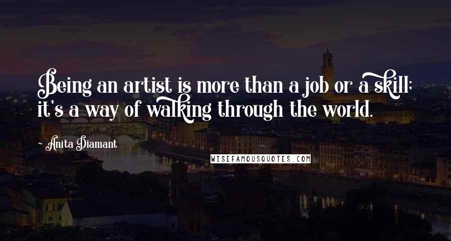 Anita Diamant Quotes: Being an artist is more than a job or a skill; it's a way of walking through the world.