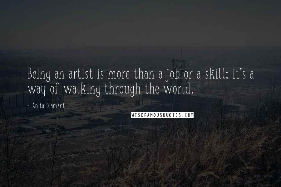 Anita Diamant Quotes: Being an artist is more than a job or a skill; it's a way of walking through the world.