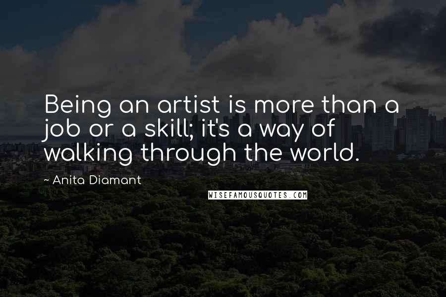 Anita Diamant Quotes: Being an artist is more than a job or a skill; it's a way of walking through the world.