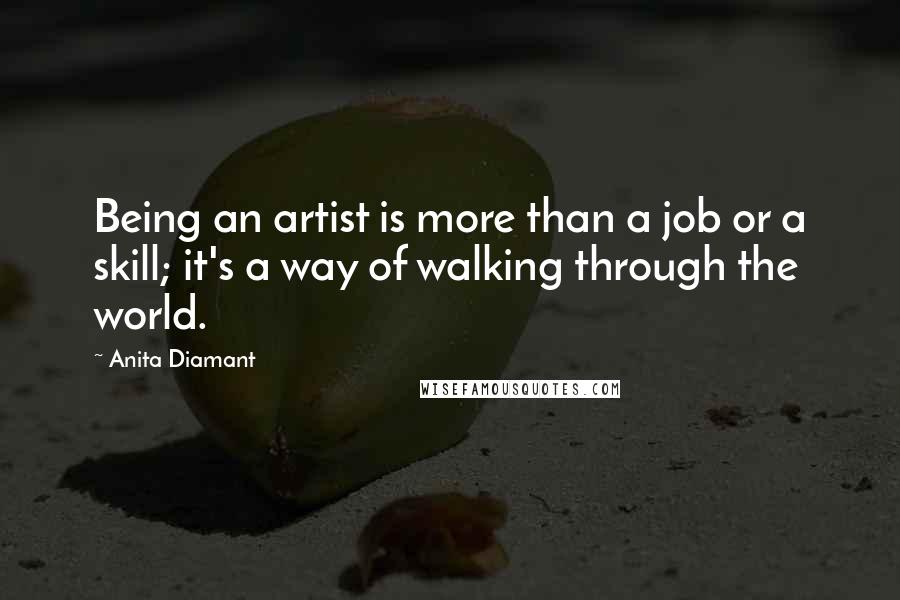 Anita Diamant Quotes: Being an artist is more than a job or a skill; it's a way of walking through the world.