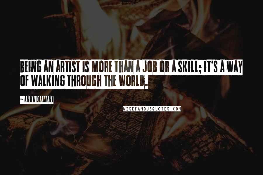 Anita Diamant Quotes: Being an artist is more than a job or a skill; it's a way of walking through the world.