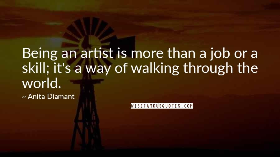 Anita Diamant Quotes: Being an artist is more than a job or a skill; it's a way of walking through the world.