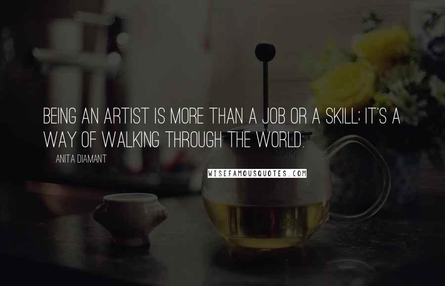 Anita Diamant Quotes: Being an artist is more than a job or a skill; it's a way of walking through the world.