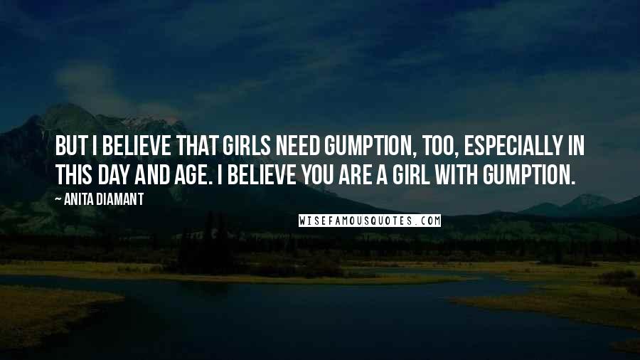 Anita Diamant Quotes: But I believe that girls need gumption, too, especially in this day and age. I believe you are a girl with gumption.