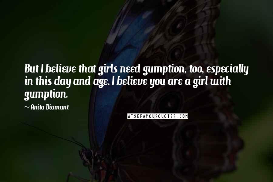 Anita Diamant Quotes: But I believe that girls need gumption, too, especially in this day and age. I believe you are a girl with gumption.