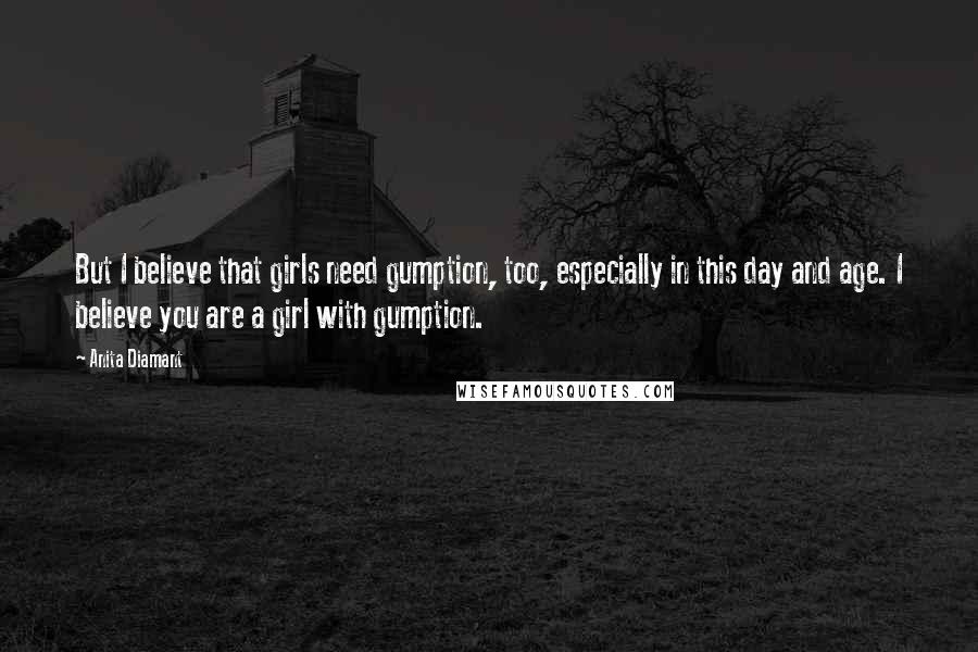 Anita Diamant Quotes: But I believe that girls need gumption, too, especially in this day and age. I believe you are a girl with gumption.