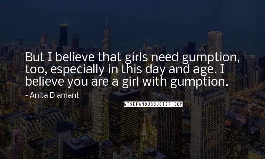 Anita Diamant Quotes: But I believe that girls need gumption, too, especially in this day and age. I believe you are a girl with gumption.