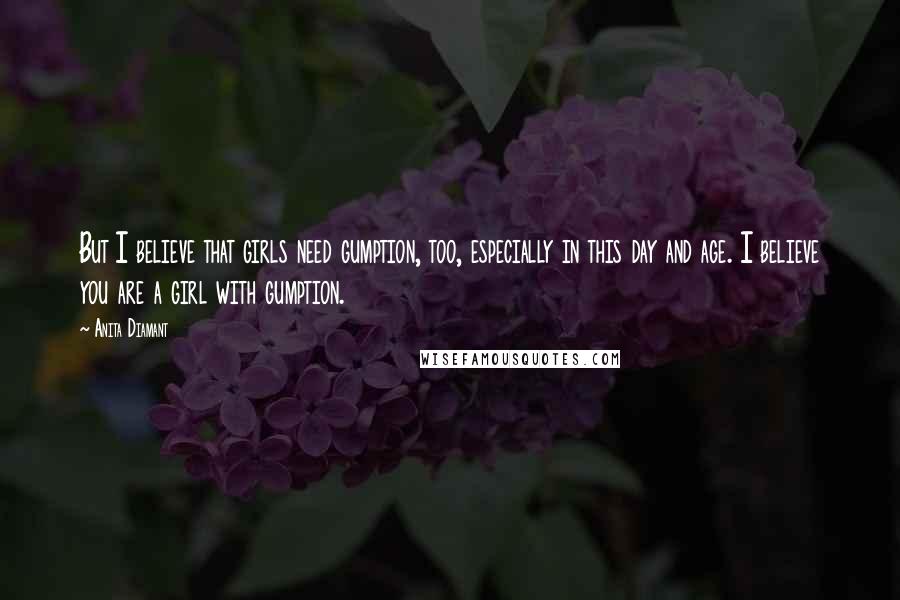 Anita Diamant Quotes: But I believe that girls need gumption, too, especially in this day and age. I believe you are a girl with gumption.