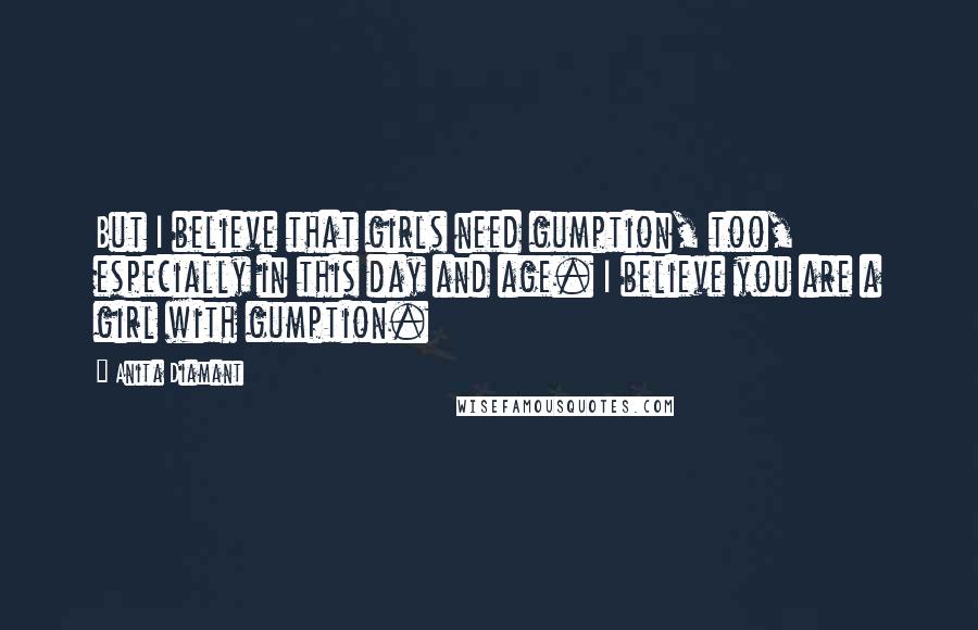 Anita Diamant Quotes: But I believe that girls need gumption, too, especially in this day and age. I believe you are a girl with gumption.