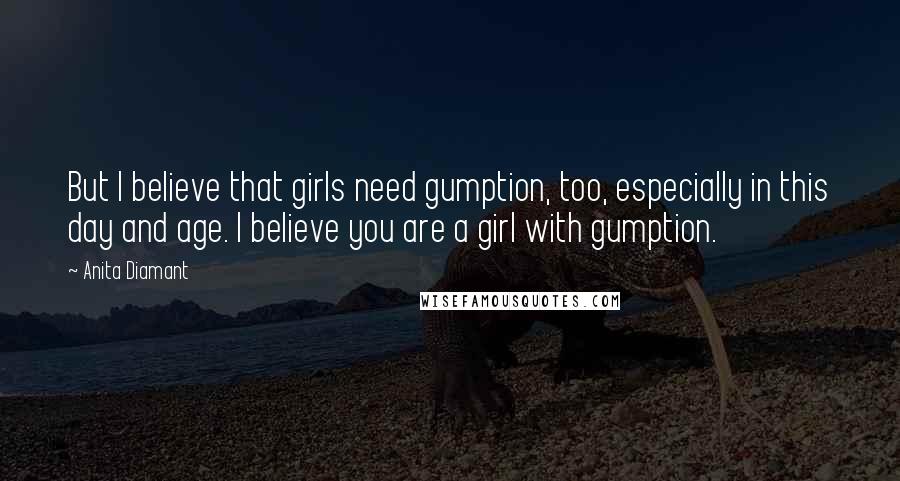 Anita Diamant Quotes: But I believe that girls need gumption, too, especially in this day and age. I believe you are a girl with gumption.