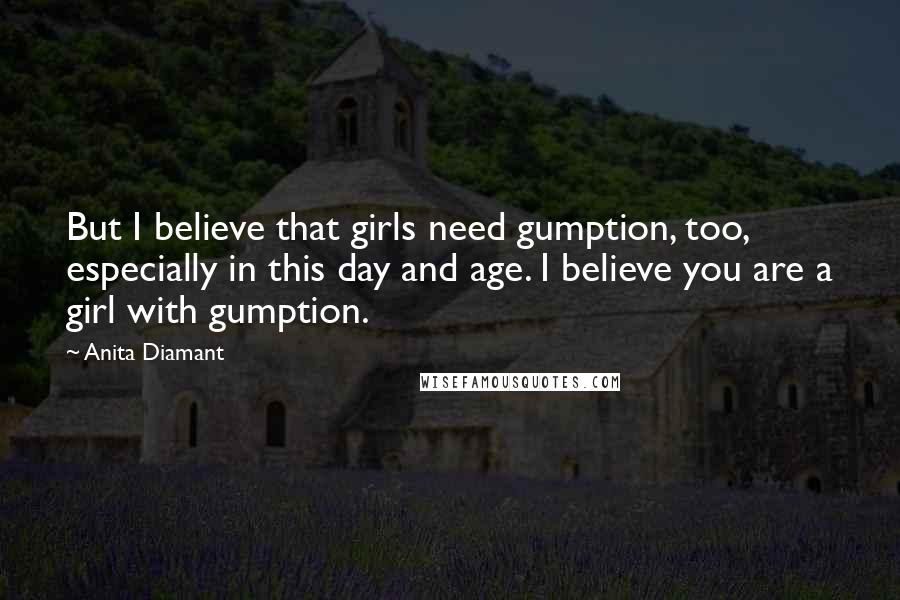 Anita Diamant Quotes: But I believe that girls need gumption, too, especially in this day and age. I believe you are a girl with gumption.