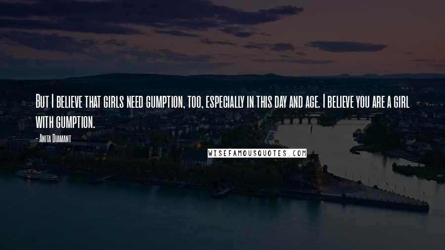 Anita Diamant Quotes: But I believe that girls need gumption, too, especially in this day and age. I believe you are a girl with gumption.