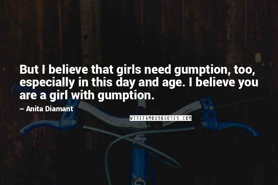 Anita Diamant Quotes: But I believe that girls need gumption, too, especially in this day and age. I believe you are a girl with gumption.