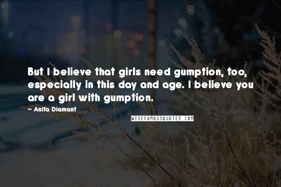 Anita Diamant Quotes: But I believe that girls need gumption, too, especially in this day and age. I believe you are a girl with gumption.