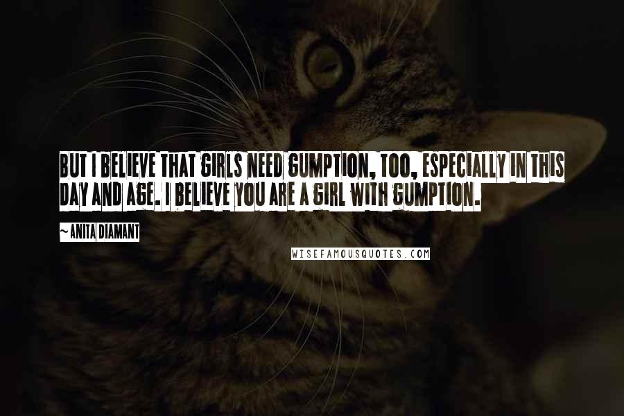 Anita Diamant Quotes: But I believe that girls need gumption, too, especially in this day and age. I believe you are a girl with gumption.