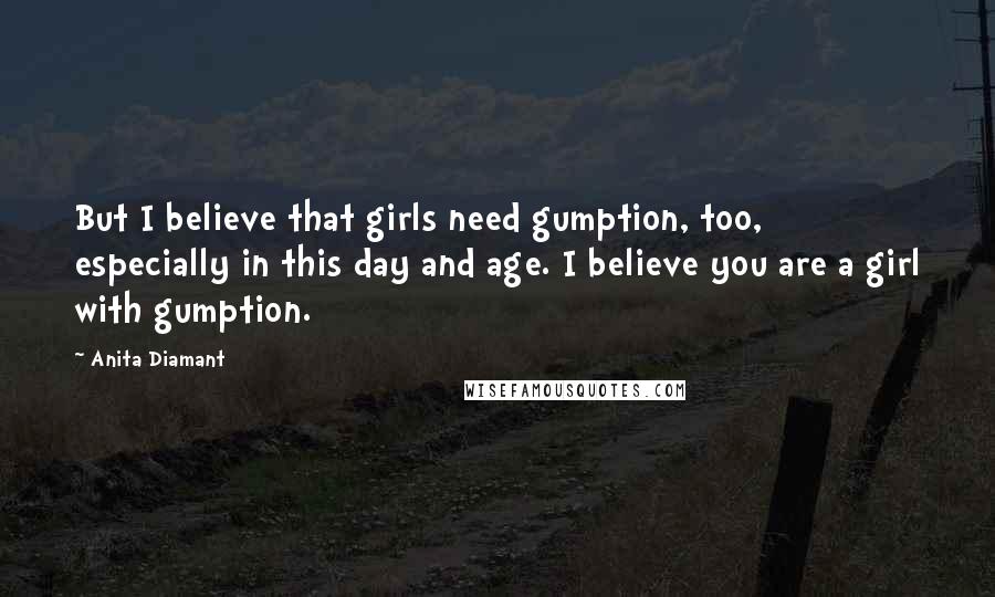 Anita Diamant Quotes: But I believe that girls need gumption, too, especially in this day and age. I believe you are a girl with gumption.