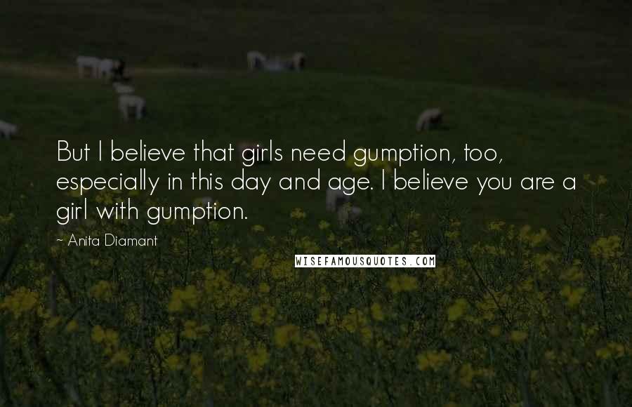 Anita Diamant Quotes: But I believe that girls need gumption, too, especially in this day and age. I believe you are a girl with gumption.