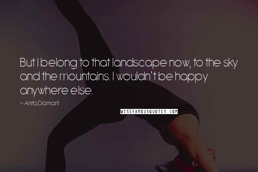 Anita Diamant Quotes: But I belong to that landscape now, to the sky and the mountains. I wouldn't be happy anywhere else.