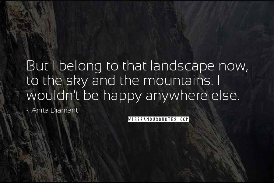 Anita Diamant Quotes: But I belong to that landscape now, to the sky and the mountains. I wouldn't be happy anywhere else.