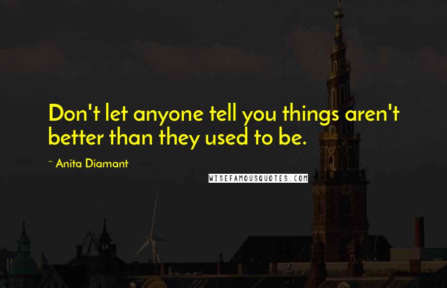 Anita Diamant Quotes: Don't let anyone tell you things aren't better than they used to be.