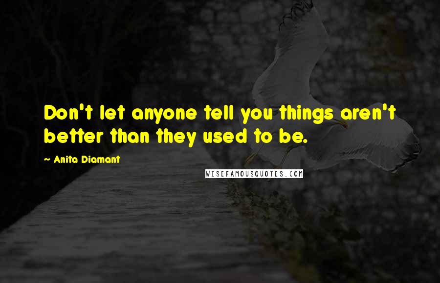 Anita Diamant Quotes: Don't let anyone tell you things aren't better than they used to be.