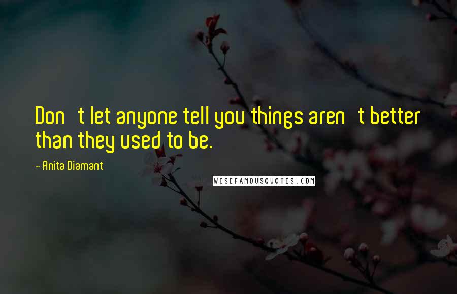 Anita Diamant Quotes: Don't let anyone tell you things aren't better than they used to be.