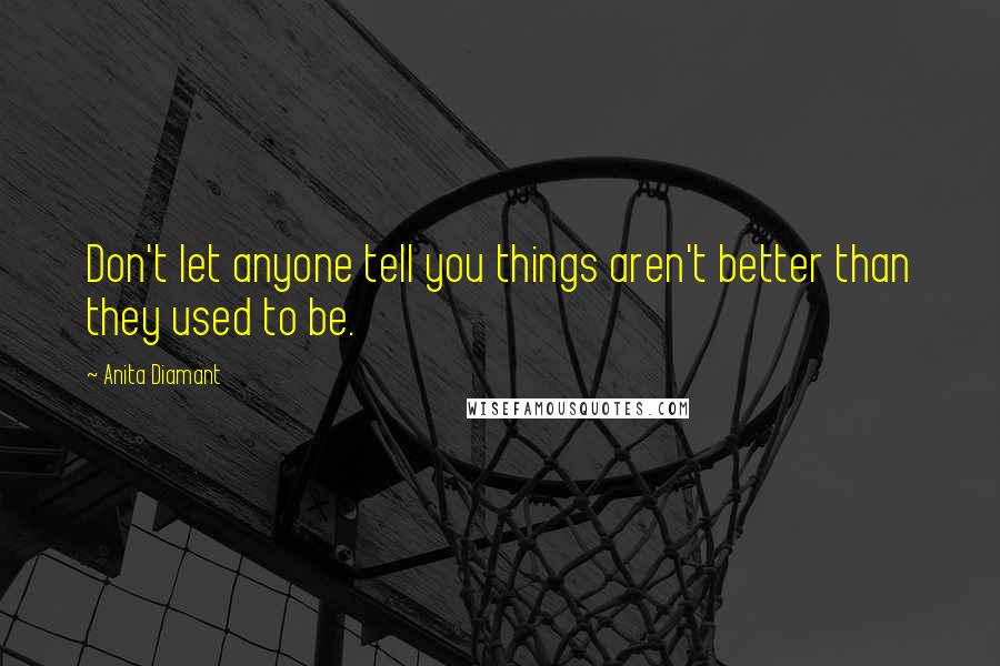 Anita Diamant Quotes: Don't let anyone tell you things aren't better than they used to be.