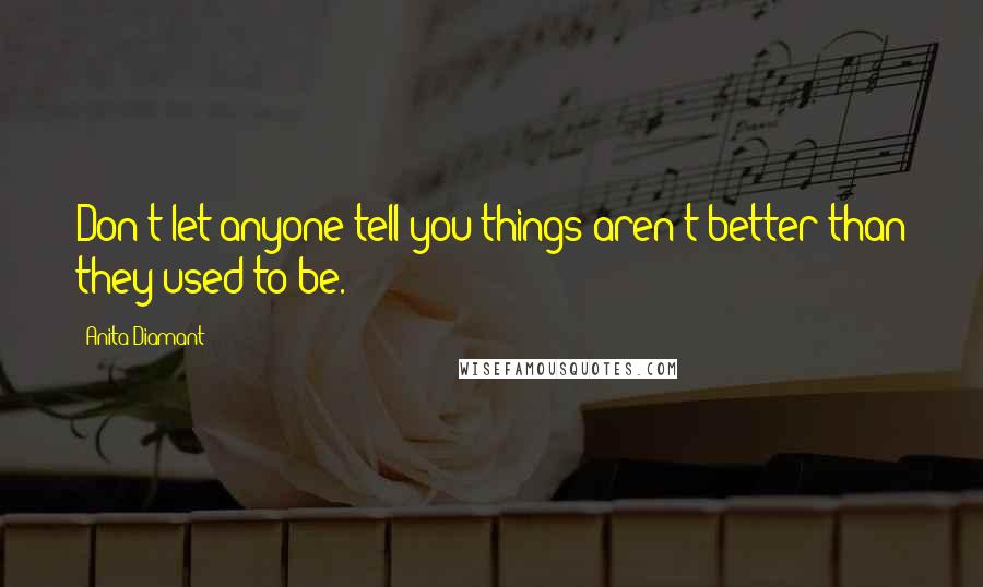 Anita Diamant Quotes: Don't let anyone tell you things aren't better than they used to be.