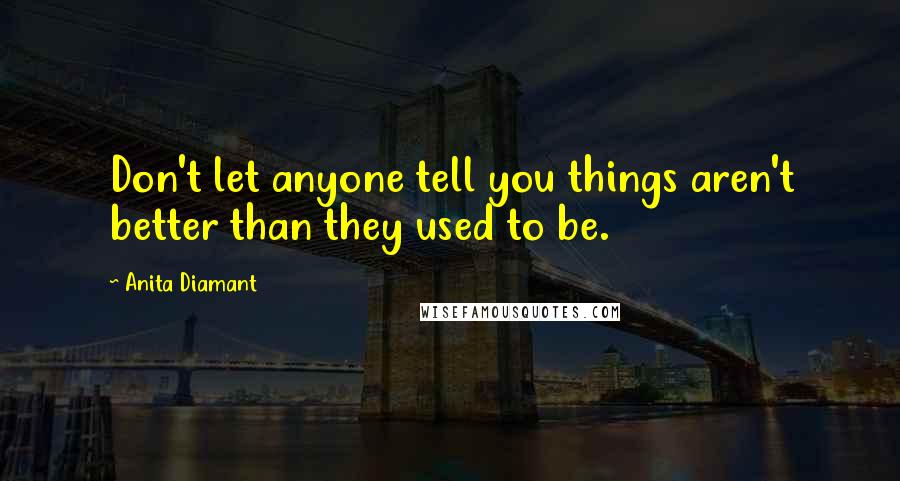 Anita Diamant Quotes: Don't let anyone tell you things aren't better than they used to be.