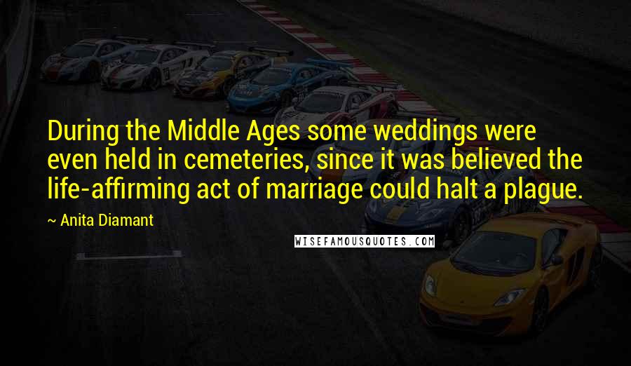 Anita Diamant Quotes: During the Middle Ages some weddings were even held in cemeteries, since it was believed the life-affirming act of marriage could halt a plague.