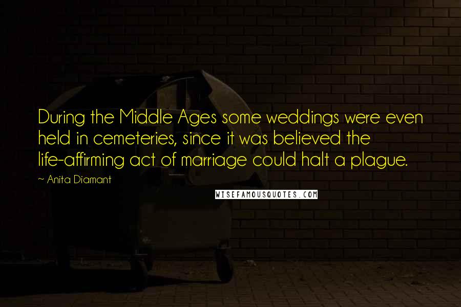 Anita Diamant Quotes: During the Middle Ages some weddings were even held in cemeteries, since it was believed the life-affirming act of marriage could halt a plague.