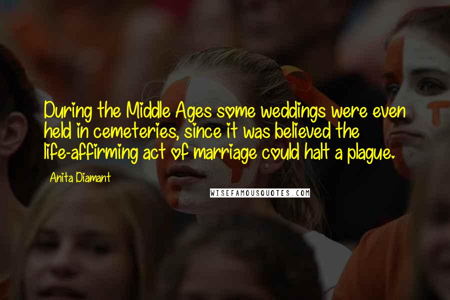 Anita Diamant Quotes: During the Middle Ages some weddings were even held in cemeteries, since it was believed the life-affirming act of marriage could halt a plague.