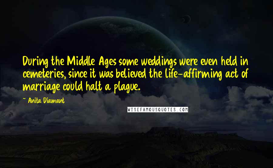 Anita Diamant Quotes: During the Middle Ages some weddings were even held in cemeteries, since it was believed the life-affirming act of marriage could halt a plague.