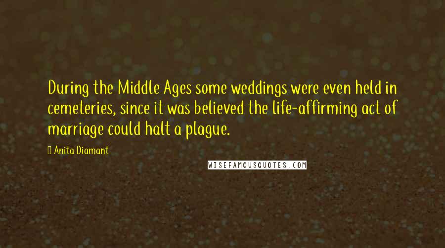 Anita Diamant Quotes: During the Middle Ages some weddings were even held in cemeteries, since it was believed the life-affirming act of marriage could halt a plague.