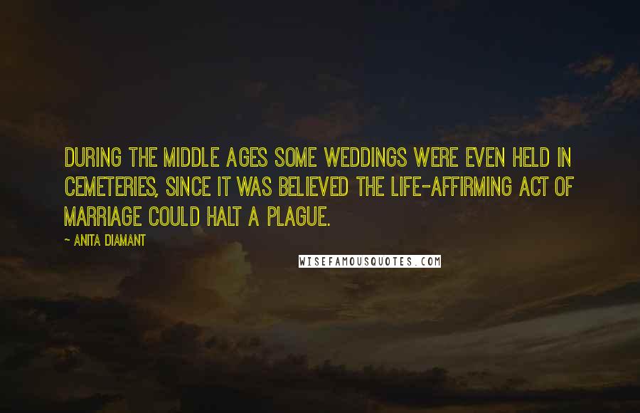 Anita Diamant Quotes: During the Middle Ages some weddings were even held in cemeteries, since it was believed the life-affirming act of marriage could halt a plague.